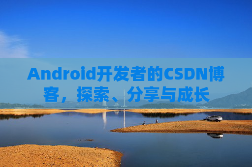Android开发者的CSDN博客，探索、分享与成长